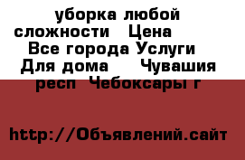 уборка любой сложности › Цена ­ 250 - Все города Услуги » Для дома   . Чувашия респ.,Чебоксары г.